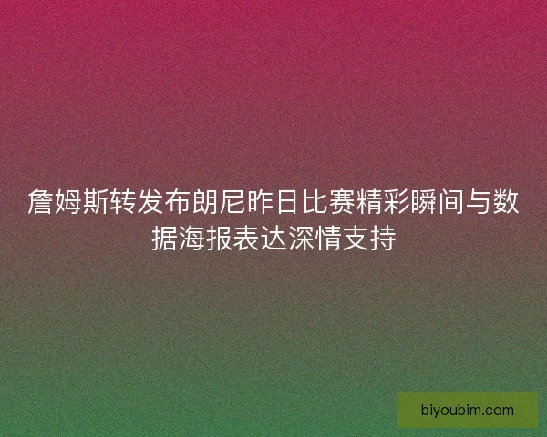 詹姆斯转发布朗尼昨日比赛精彩瞬间与数据海报表达深情支持