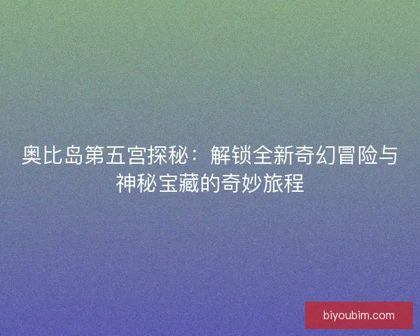 奥比岛第五宫探秘：解锁全新奇幻冒险与神秘宝藏的奇妙旅程