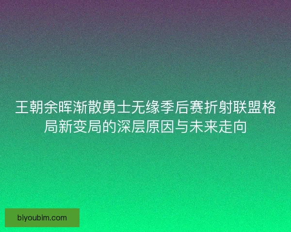 王朝余晖渐散勇士无缘季后赛折射联盟格局新变局的深层原因与未来走向
