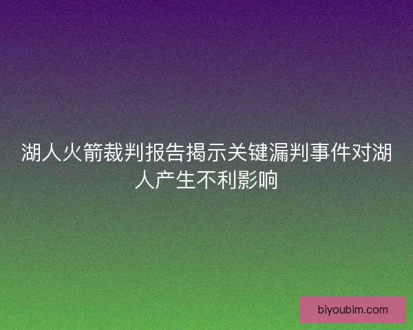 湖人火箭裁判报告揭示关键漏判事件对湖人产生不利影响