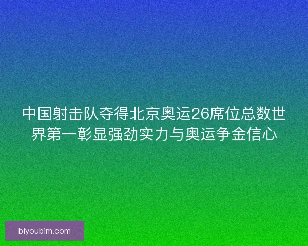 中国射击队夺得北京奥运26席位总数世界第一彰显强劲实力与奥运争金信心