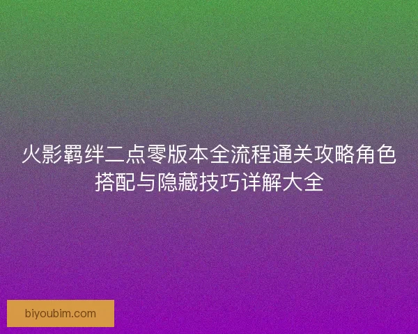 火影羁绊二点零版本全流程通关攻略角色搭配与隐藏技巧详解大全