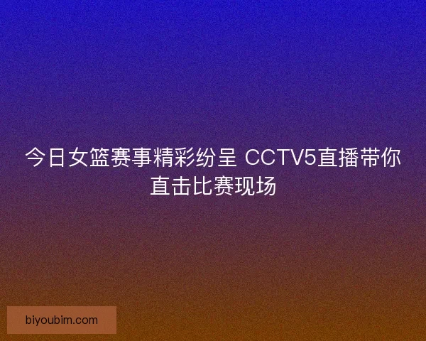 今日女篮赛事精彩纷呈 CCTV5直播带你直击比赛现场
