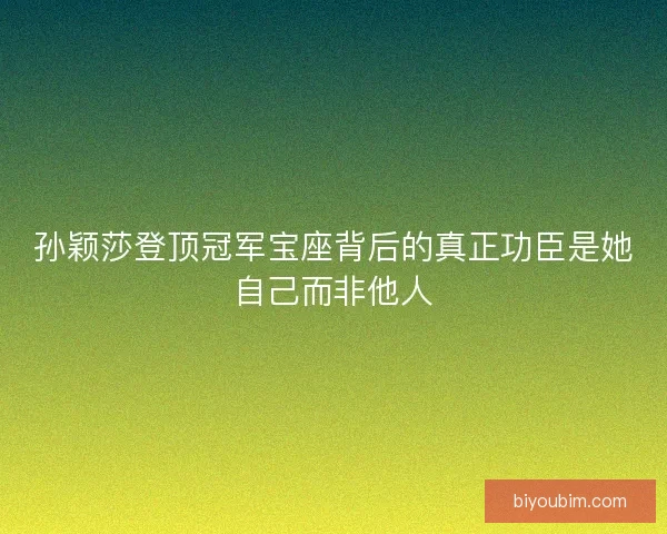 孙颖莎登顶冠军宝座背后的真正功臣是她自己而非他人