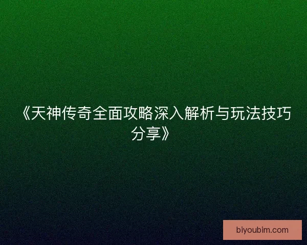 《天神传奇全面攻略深入解析与玩法技巧分享》