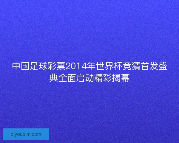 中国足球彩票2014年世界杯竞猜首发盛典全面启动精彩揭幕