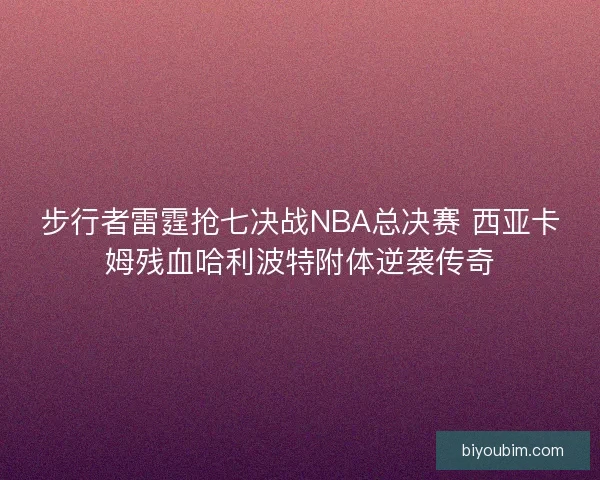 步行者雷霆抢七决战NBA总决赛 西亚卡姆残血哈利波特附体逆袭传奇